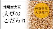 佐賀県産大豆使用　地場産大豆　大豆のこだわり